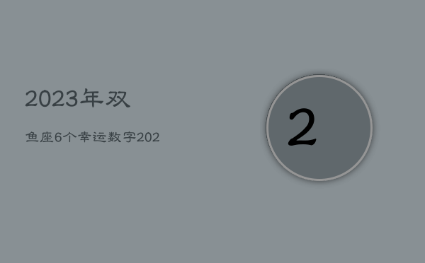 2023年双鱼座6个幸运数字，2023年双鱼座高考运如何