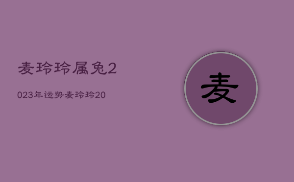 麦玲玲属兔2023年运势，麦玲玲2020属兔人全年运势  第1张