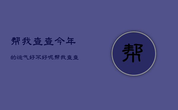 帮我查查今年的运气好不好呢，帮我查查今年的运气好不好呢怎么查