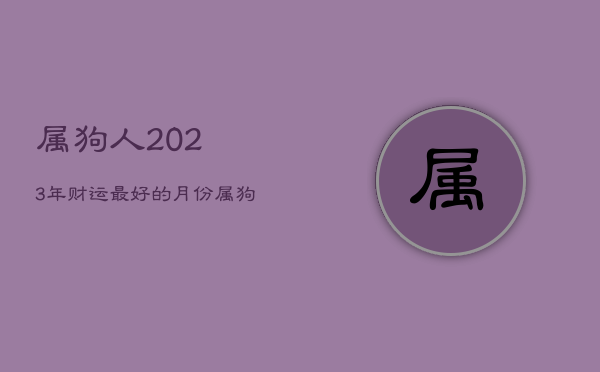 属狗人2023年财运最好的月份，属狗人2023年运势运程每月运程卜易居