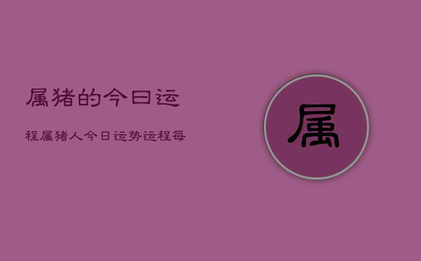 属猪的今曰运程，属猪人今日运势运程每月运程