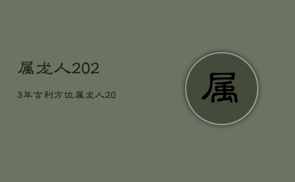 属龙人2023年吉利方位，属龙人2023年吉利方位图