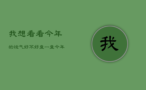 我想看看今年的运气好不好，查一查今年的运气