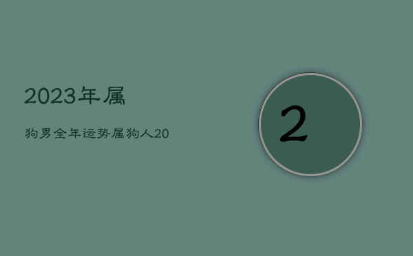 2023年属狗男全年运势，属狗人2023年全年运势 男性  第1张