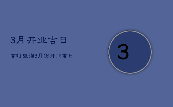 3月开业吉日吉时查询，3月份开业吉日