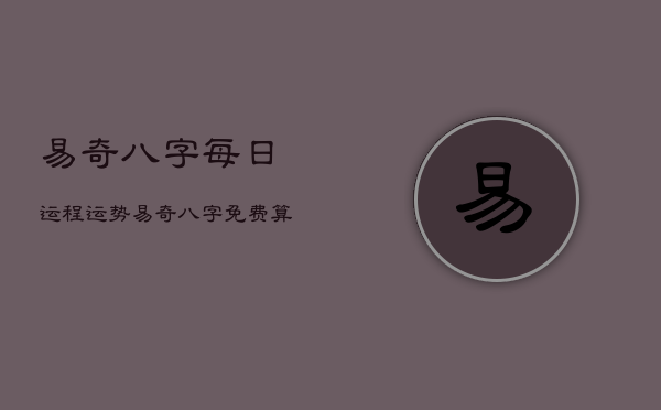 易奇八字每日运程运势，易奇八字免费算命2022运程车  第1张