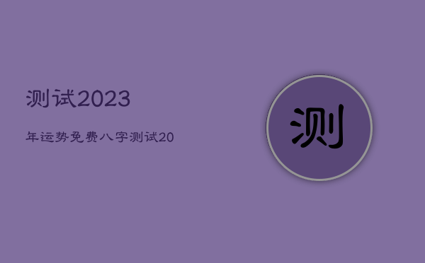 测试2023年运势免费，八字测试2023年运势免费  第1张