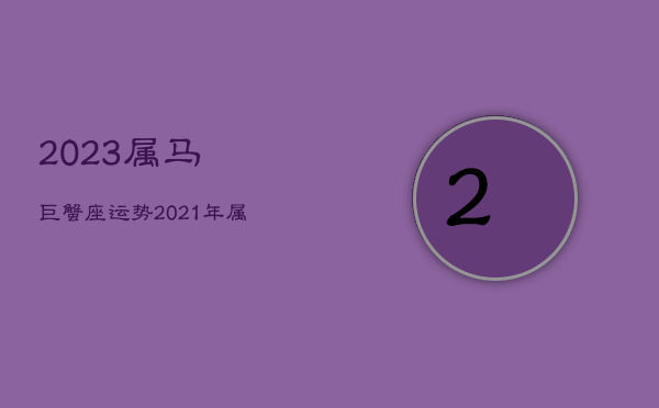 2023属马巨蟹座运势，2021年属马巨蟹座运势  第1张