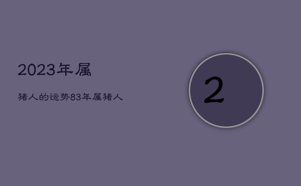 2023年属猪人的运势，83年属猪人2022年全年运势及运程