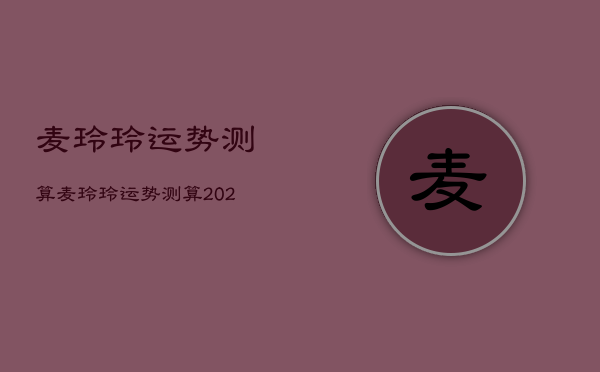麦玲玲运势测算，麦玲玲运势测算2022年  第1张