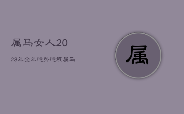 属马女人2023年全年运势运程，属马女2023年运势如何  第1张