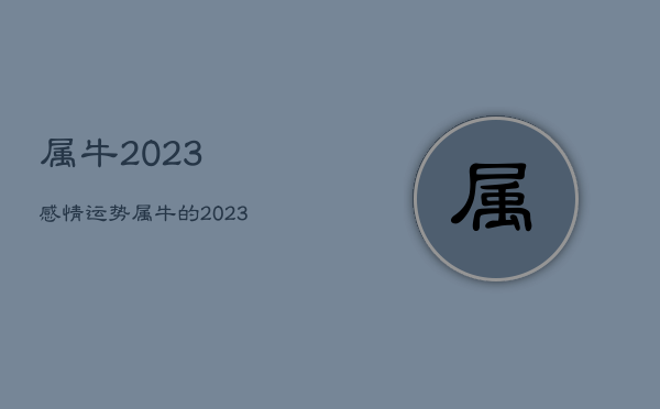 属牛2023感情运势，属牛的2023年运程