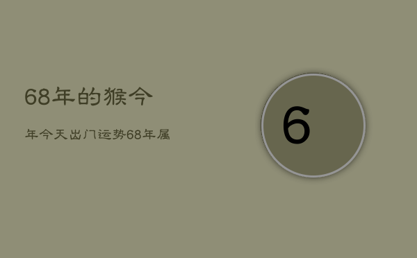 68年的猴今年今天出门运势，68年属猴今年运气