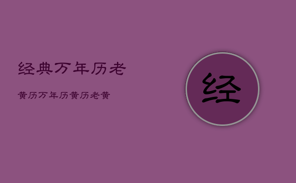 经典万年历老黄历，万年历黄历老黄  第1张