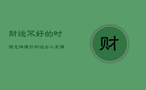 财运不好的时候怎样提升财运，女人发横财最灵的方法