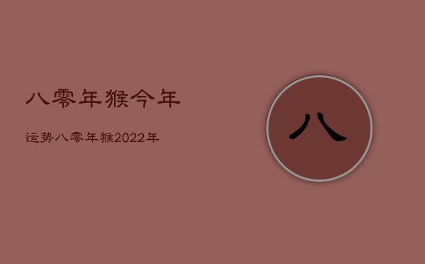 八零年猴今年运势，八零年猴2022年每月运程