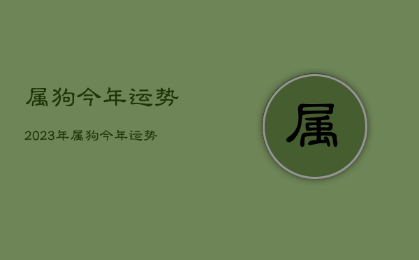 属狗今年运势2023年，属狗今年运势2023年运程如何