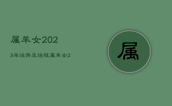 属羊女2023年运势及运程，属羊女2023年运势及运程详细