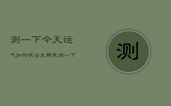 测一下今天运气如何呢女生，帮我测一下今天的运气