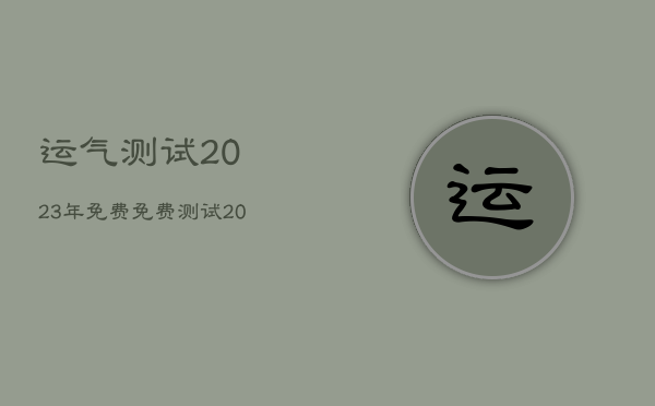 运气测试2023年免费，免费测试2022年运势