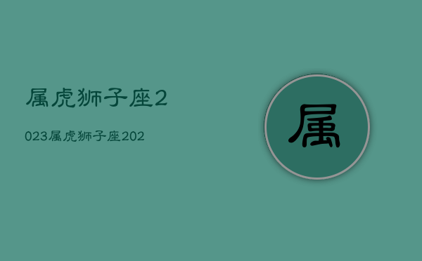 属虎狮子座2023，属虎狮子座2023运势