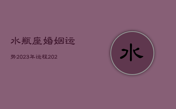 水瓶座婚姻运势2023年运程，2021年水瓶座婚姻下半年占卜  第1张