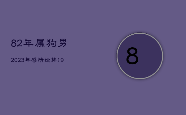 82年属狗男2023年感情运势，1982年属狗2023年的运势