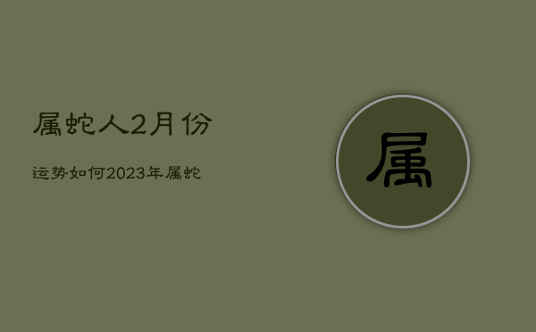 属蛇人2月份运势如何2023年，属蛇2021年进入2月份运势  第1张
