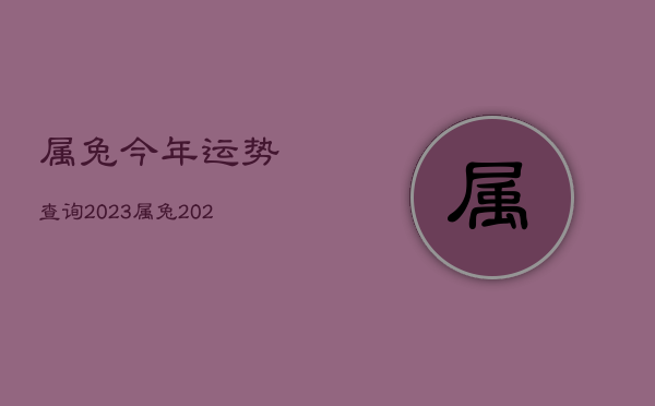 属兔今年运势查询2023，属兔2022年运势及运程_2023年属兔人的全年运势