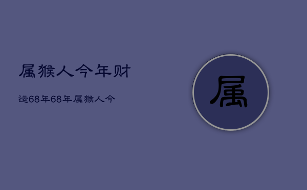 属猴人今年财运68年，68年属猴人今年运势