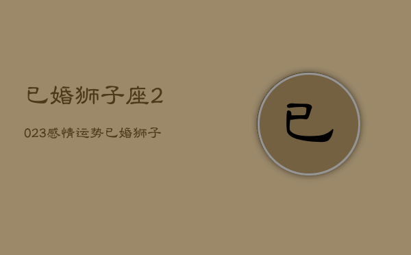 已婚狮子座2023感情运势，已婚狮子座2020年烂桃花  第1张
