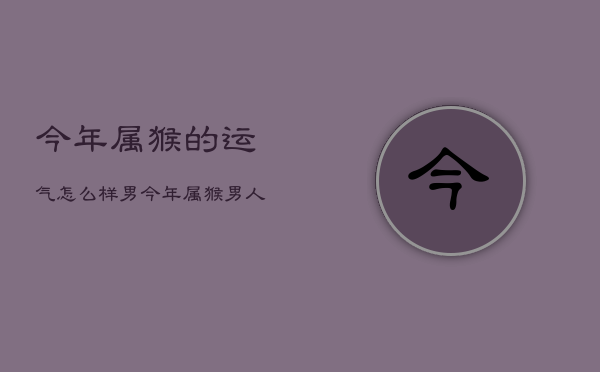 今年属猴的运气怎么样男，今年属猴男人爱情命运  第1张