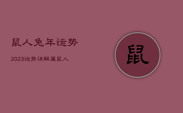 鼠人兔年运势2023运势详解，属鼠人兔年运势2023