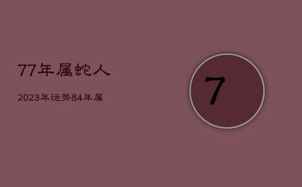 77年属蛇人2023年运势，84年属鼠人2023年运势