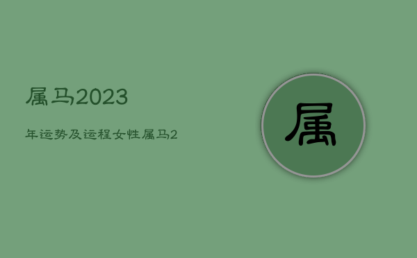 属马2023年运势及运程女性，属马2023年运势及运程女性婚姻