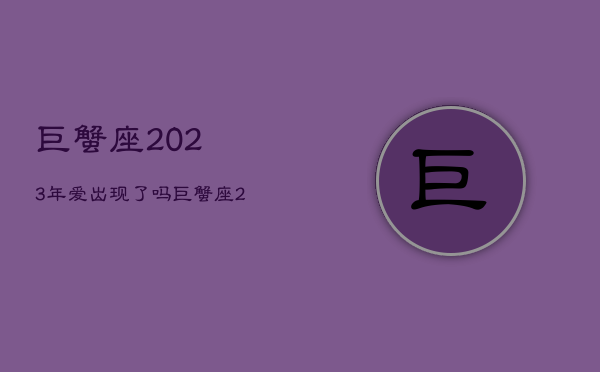 巨蟹座2023年
爱出现了吗，巨蟹座2023年必遭遇的劫难