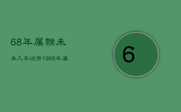 68年属猴未来几年运势，1968年属猴人未来十年运势