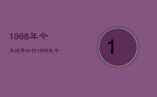 1968年今年运势如何，1968年今年运势如何2022年