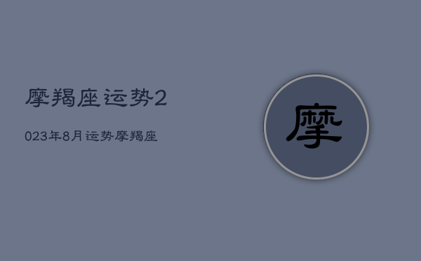 摩羯座运势2023年8月运势，摩羯座运势2021年8月运势详解