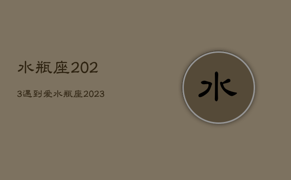 水瓶座2023遇到
爱，水瓶座2023遇到
爱会怎样