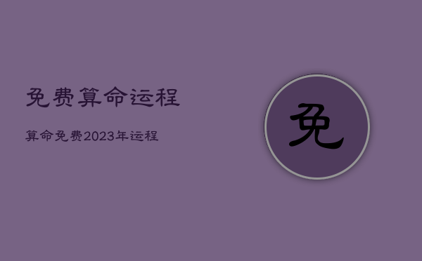 免费算命运程，算命免费2023年运程