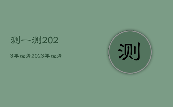 测一测2023年运势，2023年运势生肖运势详解