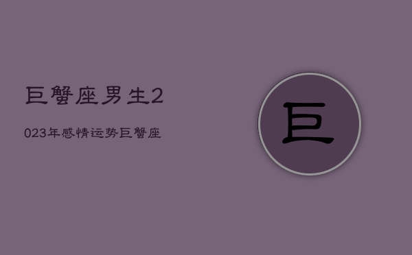 巨蟹座男生2023年感情运势，巨蟹座男生2023年感情运势怎么样