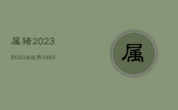 属猪2023到2024运势，1983年属猪2023运势及运程