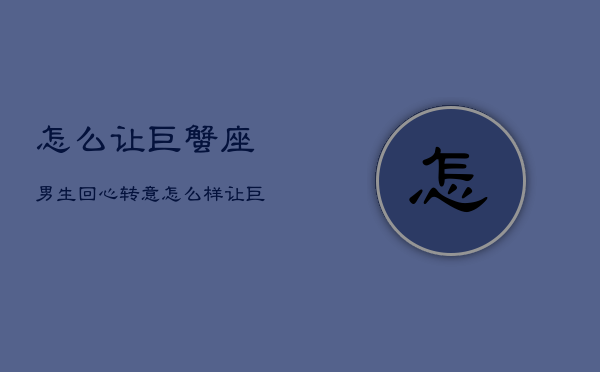 怎么让巨蟹座男生回心转意，怎么样让巨蟹座的男孩子回头  第1张