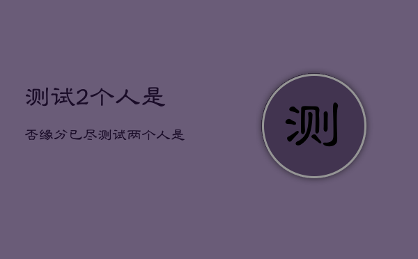 测试2个人是否缘分已尽，测试两个人是否缘分已尽开始测试