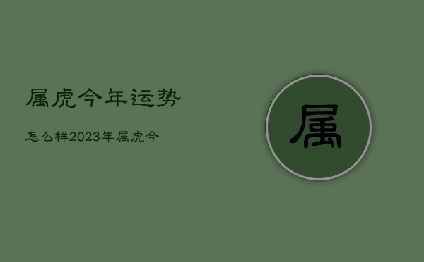 属虎今年运势怎么样2023年，属虎今年运势2022