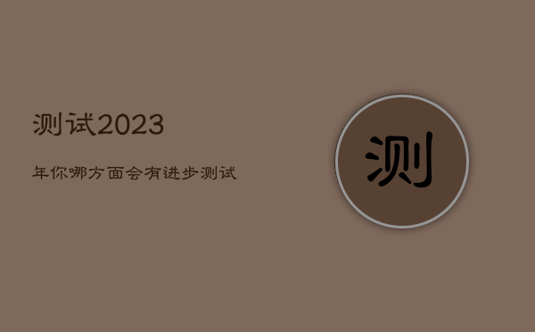 测试2023年你哪方面会有进步，测试你2021年哪方面运气最好