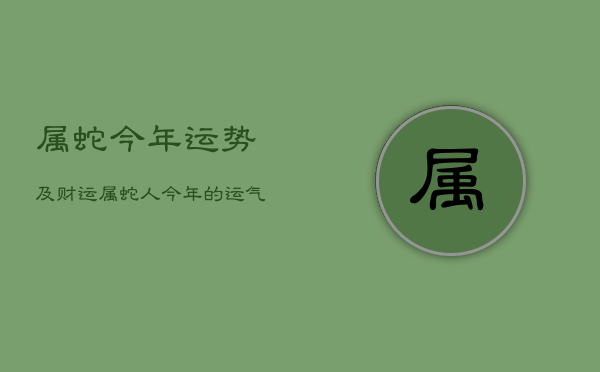 属蛇今年运势及财运，属蛇人今年的运气和财运2021