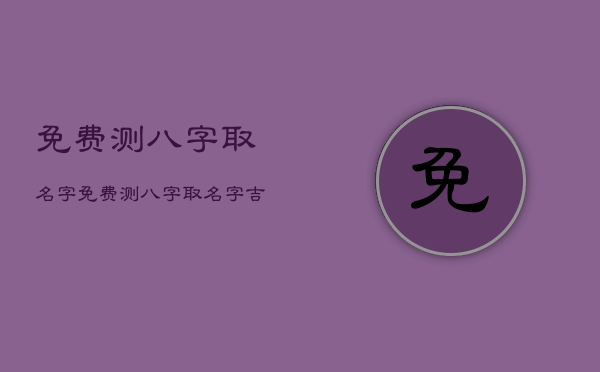 免费测八字取名字，免费测八字取名字吉凶